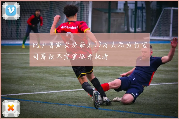 比卢普斯卖房获利33万美元为打官司筹款不宜重返开拓者