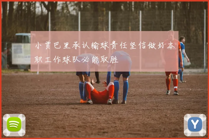 小贾巴里承认输球责任坚信做好本职工作球队必能取胜