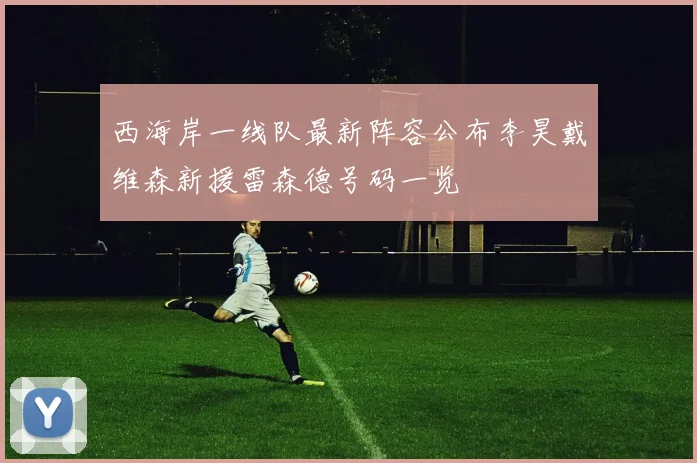 西海岸一线队最新阵容公布李昊戴维森新援雷森德号码一览