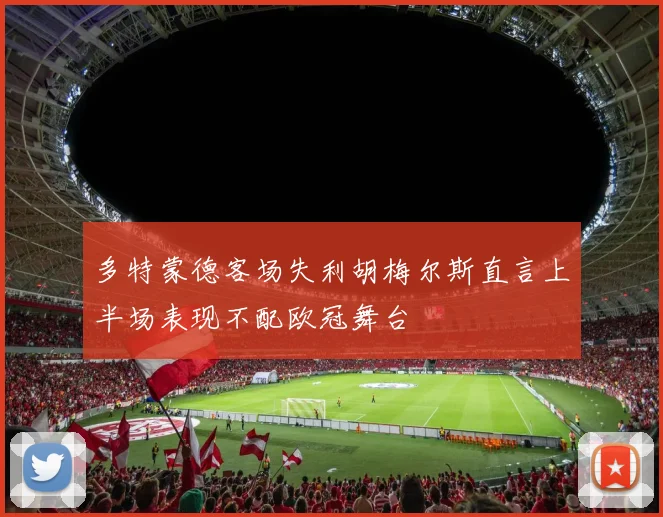 多特蒙德客场失利胡梅尔斯直言上半场表现不配欧冠舞台