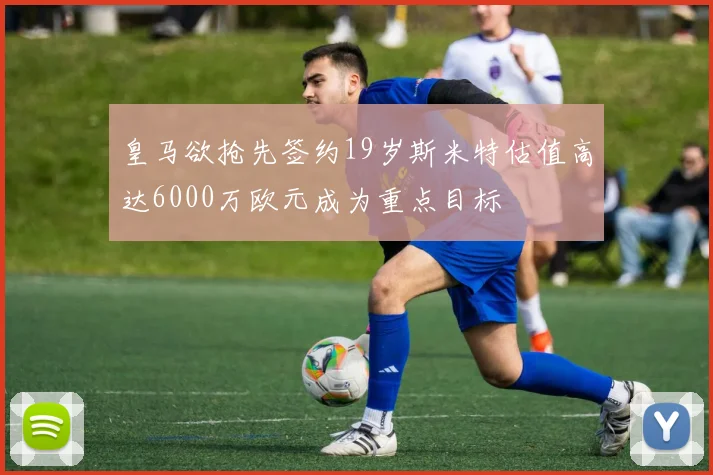 皇马欲抢先签约19岁斯米特估值高达6000万欧元成为重点目标
