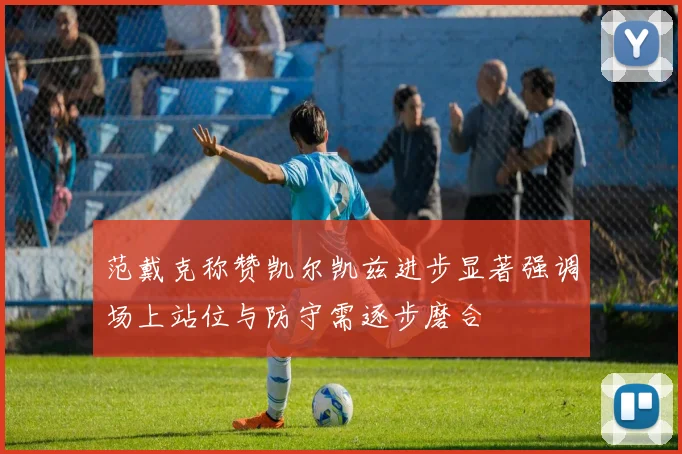 范戴克称赞凯尔凯兹进步显著强调场上站位与防守需逐步磨合