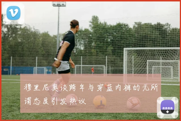 穆里尼奥谈跨年与穿蓝内裤的无所谓态度引发热议