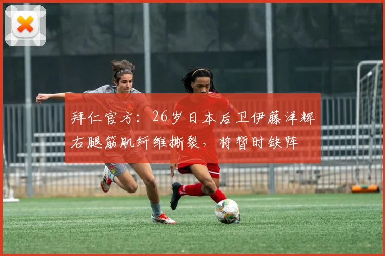 拜仁官方：26岁日本后卫伊藤洋辉右腿筋肌纤维撕裂，将暂时缺阵