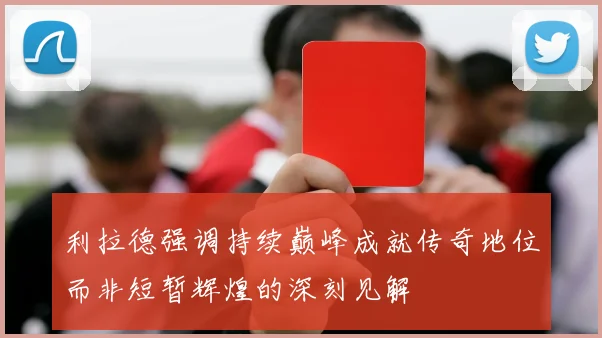 利拉德强调持续巅峰成就传奇地位而非短暂辉煌的深刻见解