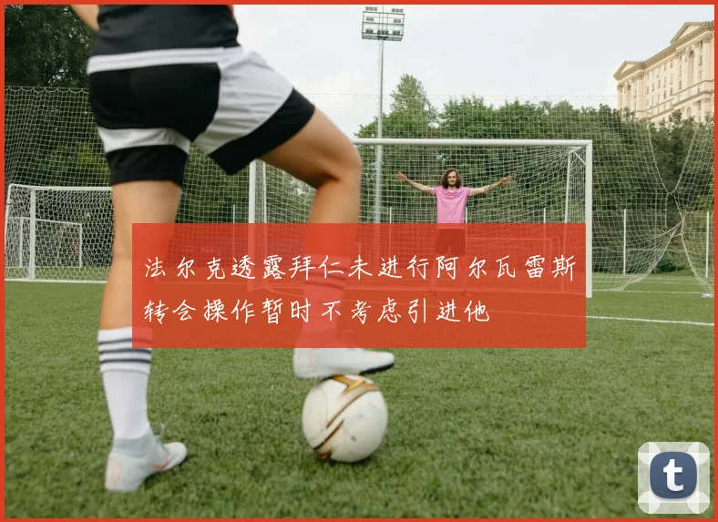 法尔克透露拜仁未进行阿尔瓦雷斯转会操作暂时不考虑引进他