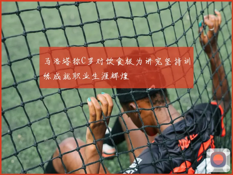 马洛塔称C罗对饮食极为讲究坚持训练成就职业生涯辉煌