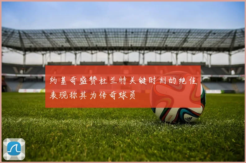 约基奇盛赞杜兰特关键时刻的绝佳表现称其为传奇球员