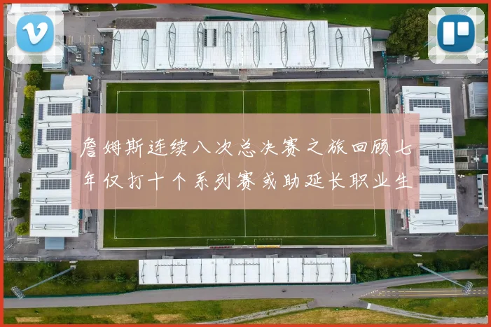 詹姆斯连续八次总决赛之旅回顾七年仅打十个系列赛或助延长职业生涯