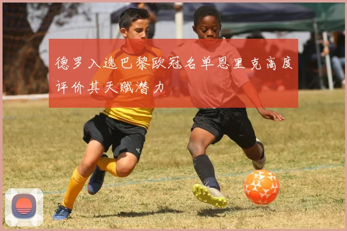 德罗入选巴黎欧冠名单恩里克高度评价其天赋潜力
