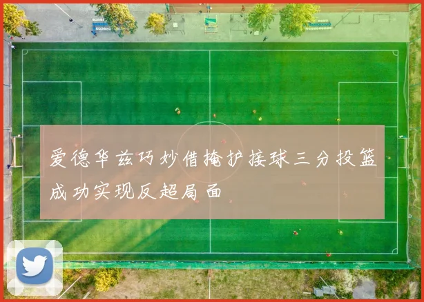 爱德华兹巧妙借掩护接球三分投篮成功实现反超局面