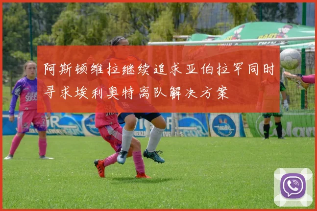 阿斯顿维拉继续追求亚伯拉罕同时寻求埃利奥特离队解决方案