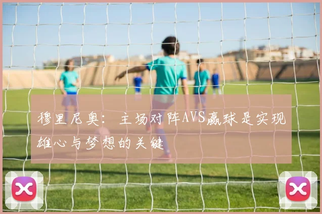 穆里尼奥：主场对阵AVS赢球是实现雄心与梦想的关键