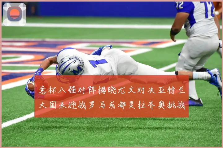 意杯八强对阵揭晓尤文对决亚特兰大国米迎战罗马或都灵拉齐奥挑战博人