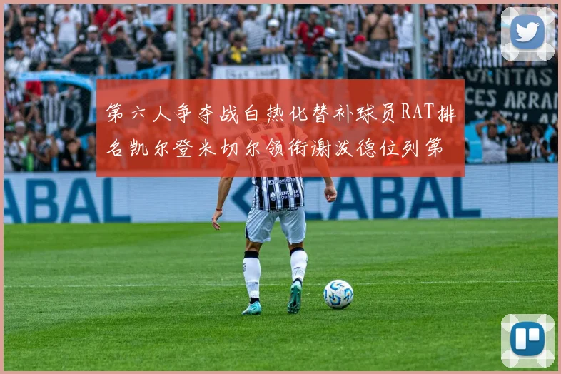 第六人争夺战白热化替补球员RAT排名凯尔登米切尔领衔谢泼德位列第五