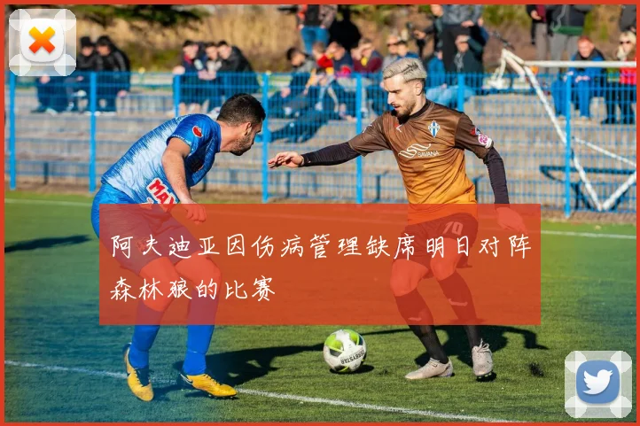 阿夫迪亚因伤病管理缺席明日对阵森林狼的比赛