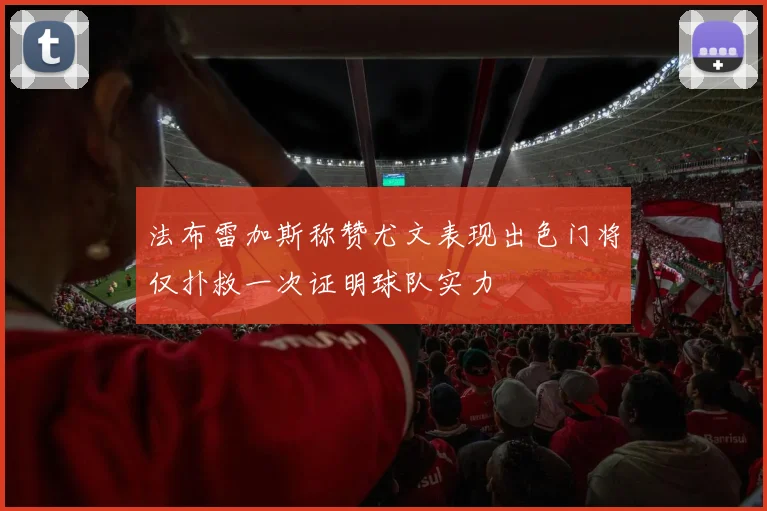法布雷加斯称赞尤文表现出色门将仅扑救一次证明球队实力