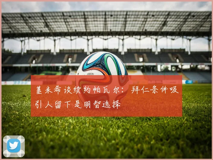 基米希谈续约帕瓦尔：拜仁条件吸引人留下是明智选择