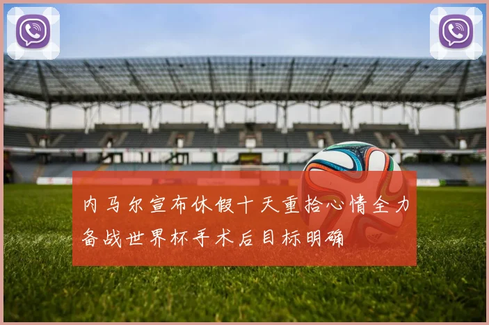 内马尔宣布休假十天重拾心情全力备战世界杯手术后目标明确