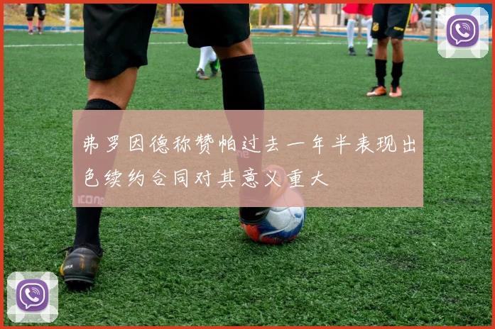 弗罗因德称赞帕过去一年半表现出色续约合同对其意义重大