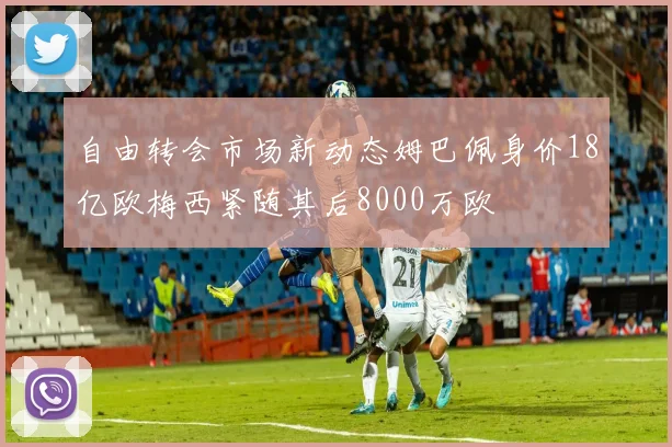 自由转会市场新动态姆巴佩身价18亿欧梅西紧随其后8000万欧