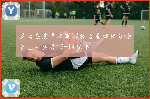 罗马在意甲联赛12轮后重回积分榜首上一次是13-14赛季
