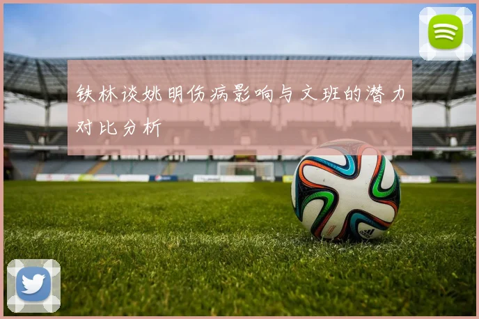 铁林谈姚明伤病影响与文班的潜力对比分析