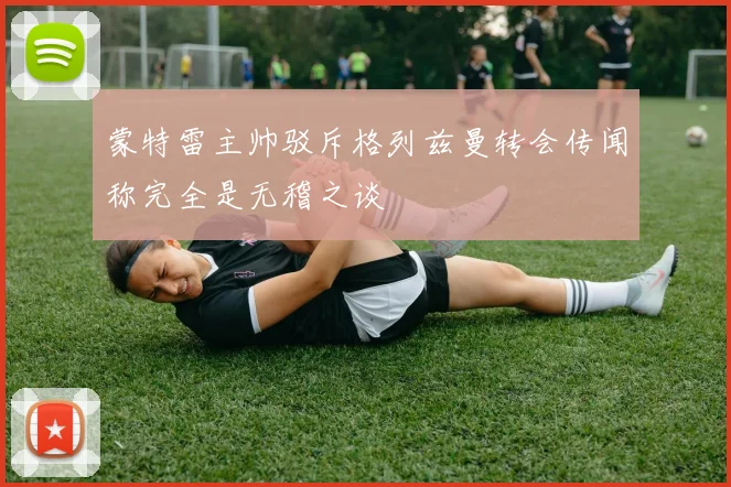 蒙特雷主帅驳斥格列兹曼转会传闻称完全是无稽之谈