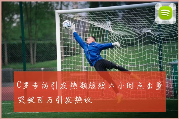 C罗专访引发热潮短短六小时点击量突破百万引发热议