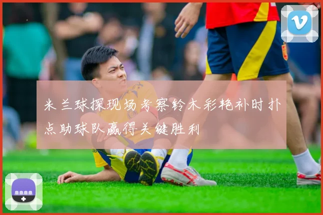 米兰球探现场考察铃木彩艳补时扑点助球队赢得关键胜利