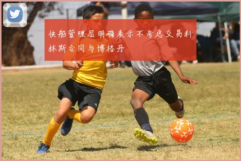 快船管理层明确表示不考虑交易科林斯合同与博格丹