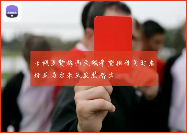 卡佩罗赞梅西天赋希望租借同时看好亚马尔未来发展潜力