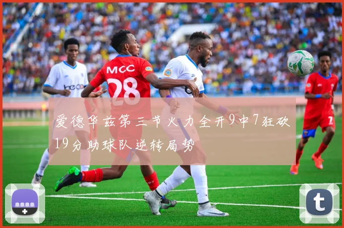 爱德华兹第三节火力全开9中7狂砍19分助球队逆转局势