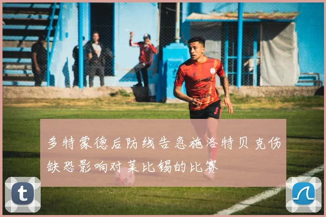 多特蒙德后防线告急施洛特贝克伤缺恐影响对莱比锡的比赛