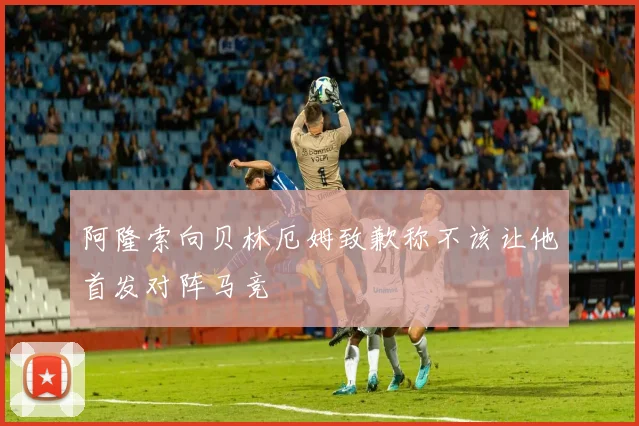 阿隆索向贝林厄姆致歉称不该让他首发对阵马竞