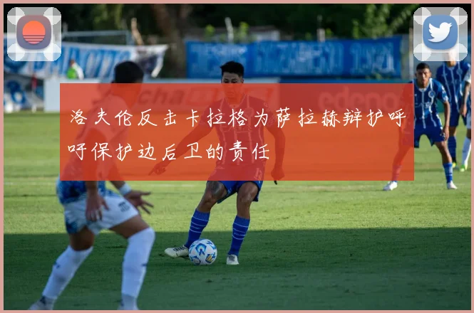 洛夫伦反击卡拉格为萨拉赫辩护呼吁保护边后卫的责任