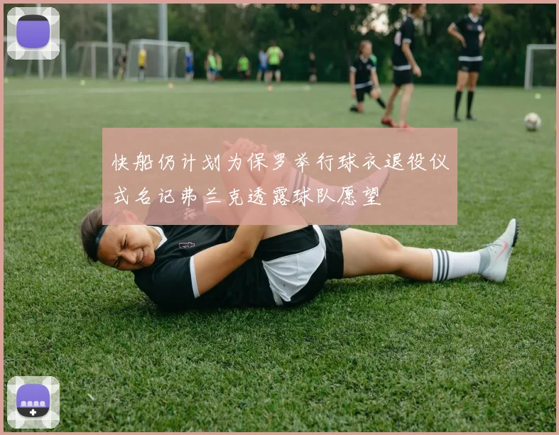 快船仍计划为保罗举行球衣退役仪式名记弗兰克透露球队愿望