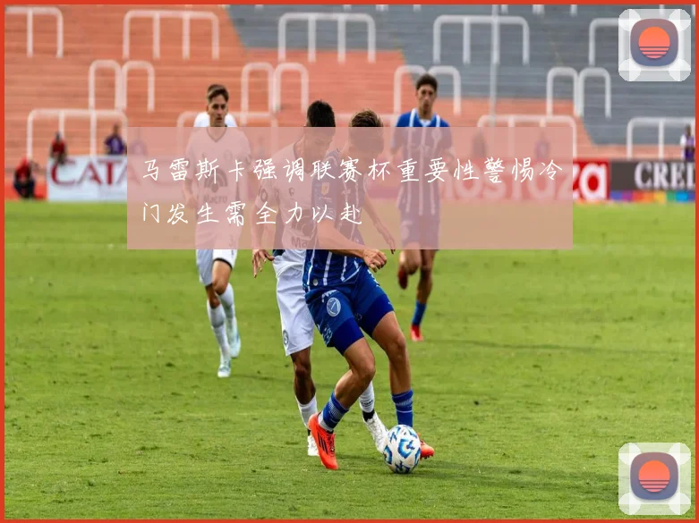 马雷斯卡强调联赛杯重要性警惕冷门发生需全力以赴