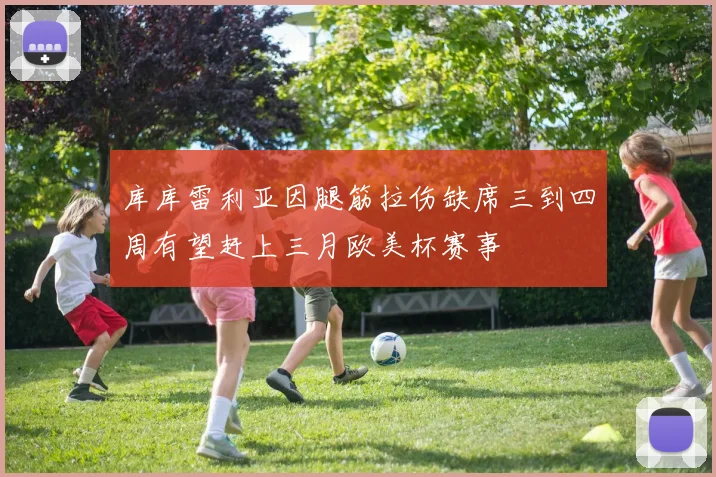 库库雷利亚因腿筋拉伤缺席三到四周有望赶上三月欧美杯赛事