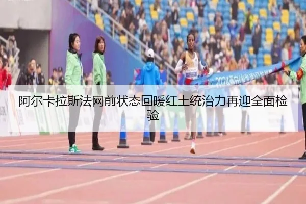 阿尔卡拉斯法网前状态回暖红土统治力再迎全面检验 - jiangnan